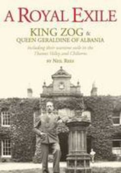 A Royal Exile: King Zog and Queen Geraldine, Including Their Wartime Exile in the Thames Valley and Chilterns