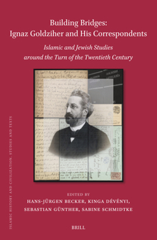 Building Bridges, Ignaz Goldziher and His Correspondents, Islamic and Jewish Studies Around the Turn of the Twentieth Century (Islamic History and Civilization)