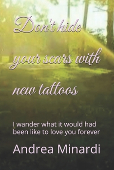 Don't hide your scars with new tattoos: I wander what it would had been like to love you forever