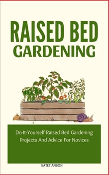 Raised Bed Gardening: Do-It-Yourself Raised Bed Gardening Projects And Advice For Novices