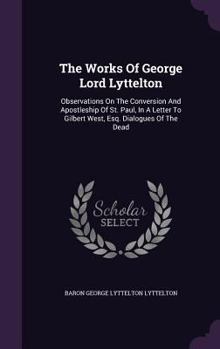 The Works of George Lord Lyttelton: Observations on the Conversion and Apostleship of St. Paul, in a Letter to Gilbert West, Esq. Dialogues of the Dead