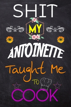 Shit My ANTOINETTE Taught Me to Cook : Blank Recipe Book / Great for Shit My ANTOINETTE Taught Me to Cook Blank Cookbook; Personalized Recipe Book; Cute Recipe Book; Empty Recipe Book; Customized Reci