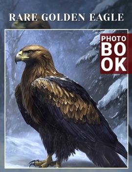 Rare Golden Eagle Photo Book: Explore Majestic Golden Eagle Personalities With 40 Stunning Images From Nature
