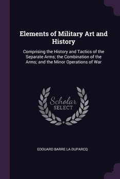 Paperback Elements of Military Art and History: Comprising the History and Tactics of the Separate Arms; the Combination of the Arms; and the Minor Operations o Book