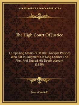 Paperback The High Court Of Justice: Comprising Memoirs Of The Principal Persons Who Sat In Judgment On King Charles The First, And Signed His Death Warran Book