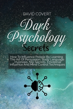 Dark Psychology Secrets: How To Influence People By Learning The Art Of Persuasion, Body Language, Hypnosis, Nlp Secrets, Emotional Influence And Mind Control Techniques
