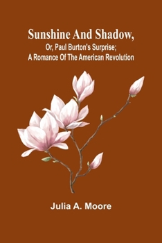 Sunshine and shadow, or, Paul Burton's surprise; A romance of the American Revolution