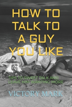 Paperback How to Talk to a Guy You Like: Tips to Sweet Talk and Leave Him Wanting More Book