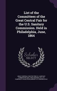 List of the committees of the Great central fair for the U.S. sanitary commission. Held in Philadelphia, June, 1864