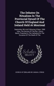 The Debates on Ritualism in the Provincial Synod of the Church of England and Ireland Held at Montreal: September 9th and Following 9 Days, 1868: Also, the Sermon of the REV. Canon Balch, Preached in 