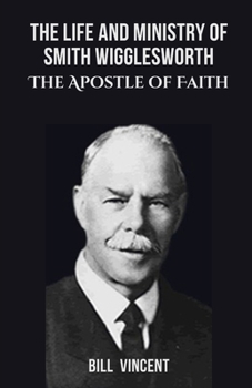 Paperback The Life and Ministry of Smith Wigglesworth: The Apostle of Faith Book