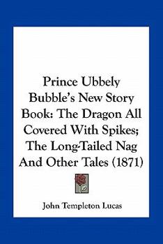 Prince Ubbely Bubble’s New Story Book: The Dragon All Covered With Spikes; The Long-Tailed Nag And Other Tales