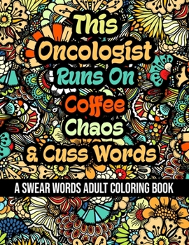 This Oncologist Runs On Coffee, Chaos and Cuss Words: A Swear Word Adult Coloring Book For Stress Relieving, Fun Swearing Pages With Animals Mandalas