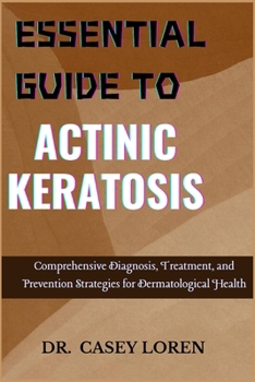 ESSENTIAL GUIDE TO ACTINIC KERATOSIS: Comprehensive Diagnosis, Treatment, and Prevention Strategies for Dermatological Health