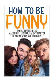Paperback How to Be Funny: The Ultimate Guide to Make People Like You, Learn the Art of Becoming Witty and Humorous Book