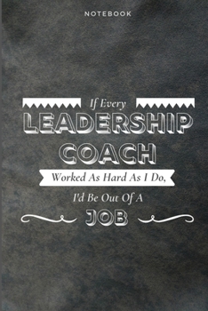 If Every Leadership Coach Worked As Hard As I Do, I'd Be Out Of A Job: Funny Daily Motivational Leadership Coach Journal Gift Softback Writing Diary Composition Book Notebook (6" x 9") 120 Lined Pages