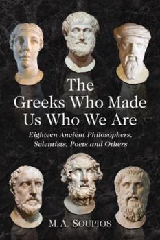 Paperback The Greeks Who Made Us Who We Are: Eighteen Ancient Philosophers, Scientists, Poets and Others Book
