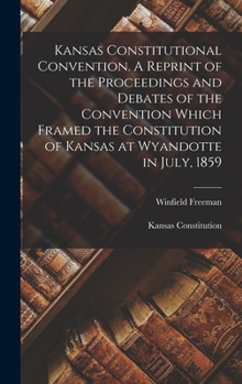 Hardcover Kansas Constitutional Convention. A Reprint of the Proceedings and Debates of the Convention Which Framed the Constitution of Kansas at Wyandotte in J Book