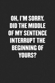 Paperback Oh, I'm Sorry. Did the Middle of My Sentence Interrupt the Beginning of Yours?: Black Blank Lined Sarcastic Coworker Journal - Funny Gift Friend Noteb Book