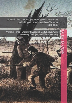 Scars in the Landscape: Aboriginal massacres and killings in south-western Victoria, 1803-1846: Volume Three - Djargurd wurrung, Gadubanud, Girai ... Violence in Colonial Victoria, 1835-1851)
