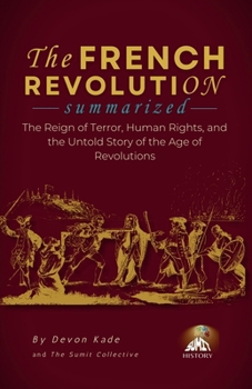 THE FRENCH REVOLUTION Summarized: The Reign of Terror, Human Rights, and the Untold Story of the Age of Revolutions (History Summit Collection)