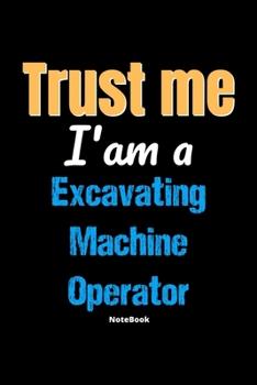 Trust Me I'm A Excavating Machine Operator Notebook - Excavating Machine Operator Funny Gift: Lined Notebook / Journal Gift, 120 Pages, 6x9, Soft Cover, Matte Finish