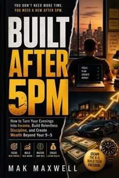 Paperback Built After 5pm: How to Turn Your Evenings Into Income, Build Relentless Discipline, and Create Wealth Beyond Your 9-5 Book