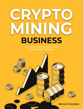 Crypto Mining Business: A Guide to Crypto Tools and Tactics and Investing Intelligently