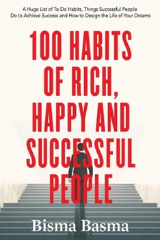 100 Habits of Rich, Happy and Successful People: A Huge List of To-Do Habits, Things Successful People Do to Achieve Success and How to Design the Life of Your Dreams