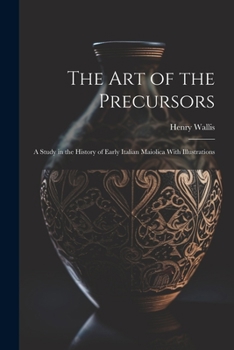 Paperback The Art of the Precursors: A Study in the History of Early Italian Maiolica With Illustrations Book