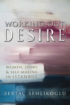 Working Out Desire: Women, Sport, and Self-Making in Istanbul - Book  of the Gender, Culture, and Politics in the Middle East