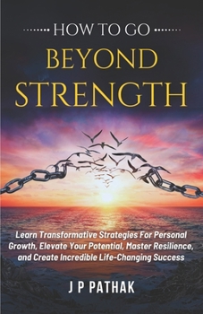 Paperback How to Go Beyond Strength: Learn Transformative Strategies For Personal Growth, Elevate Your Potential, Master Resilience, and Create Incredible Book