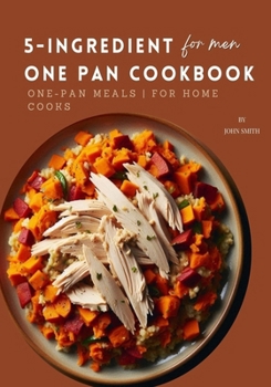 5-Ingredient One Pan Cookbook for Men: Quick & Easy One-Pan Meals for Home Cooks