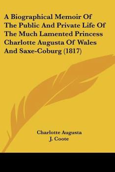 Paperback A Biographical Memoir Of The Public And Private Life Of The Much Lamented Princess Charlotte Augusta Of Wales And Saxe-Coburg (1817) Book