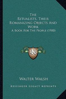 The Ritualists, Their Romanizing Objects And Work: A Book For The People