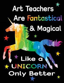 Paperback Art Teachers Are Fantastical & Magical Like a Unicorn Only Better: Teacher Appreciation Composition Notebook Book