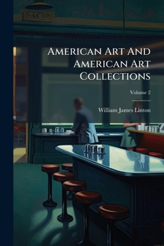 American Art and American Art Collections: Essays on Artistic Subjects by the Best Art Writers, Fully Illustrated with Etchings, Photo-Etchings, Photogravures, Phototypes, and Engravings on Steel and 