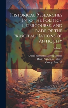 Hardcover Historical Researches Into the Politics, Intercourse, and Trade of the Principal Nations of Antiquity; Volume 1 Book