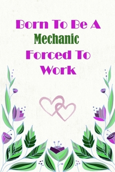 Born To Be A Mechanic Forced To Work: Beautiful 6 x 9 Notebook featuring College Lined Pages with a faint flower design which you can color in while ... Ideal Gift for Family Friends and Lovers