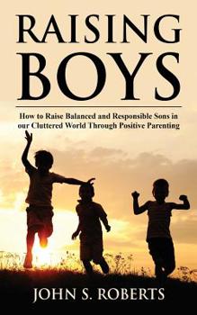 Paperback Raising Boys: How to Raise Balanced and Responsible Sons in our Cluttered World Through Positive Parenting Book