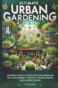 Ultimate Urban Gardening: The Beginner's Guide to Mastering Indoor Herb Gardening and Small-Space Gardening - Hydroponics, Container Gardening,