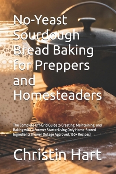 No-Yeast Sourdough Bread Baking for Preppers and Homesteaders: The Complete Off-Grid Guide to Creating, Maintaining, and Baking with a Forever Starter ... (Power Outage Approved, 150+ Recipes)
