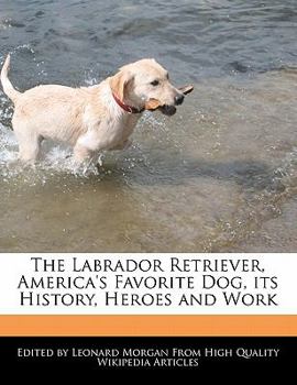 The Labrador Retriever, America's Favorite Dog, Its History, Heroes and Work