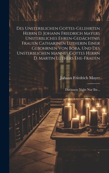 Hardcover Des Unsterblichen Gottes-gelehrten Herrn D. Johann Friedrich Mayers Unsterbliches Ehren-gedächtnis Frauen Catharinen Lutherin Einer Gebohrnen Von Bora [German] Book