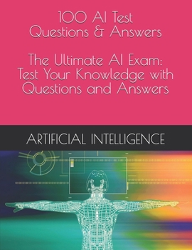 100 AI Test Questions & Answers - The Ultimate AI Exam: Test Your Knowledge with Questions and Answers