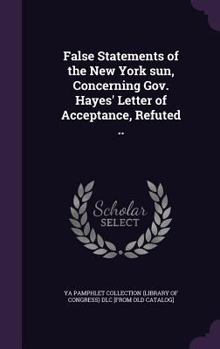Hardcover False Statements of the New York sun, Concerning Gov. Hayes' Letter of Acceptance, Refuted .. Book