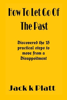 Paperback How To Let Go Of The Past: The 15 practical steps to move from a Disappoitment Book