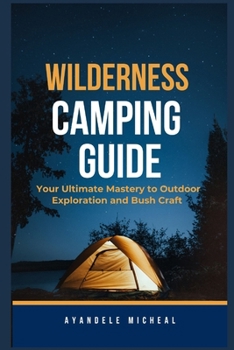 Wilderness Camping Guide: Your Ultimate Mastery to Outdoor Exploration and Bush craft
