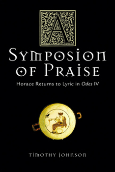Hardcover A Symposion of Praise: Horace Returns to Lyric in Odes IV Book