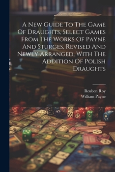 Paperback A New Guide To The Game Of Draughts, Select Games From The Works Of Payne And Sturges, Revised And Newly Arranged, With The Addition Of Polish Draught Book